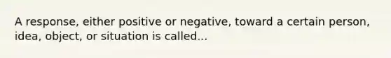 A response, either positive or negative, toward a certain person, idea, object, or situation is called...