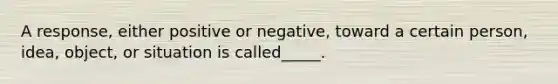 A response, either positive or negative, toward a certain person, idea, object, or situation is called_____.