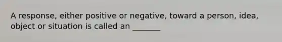 A response, either positive or negative, toward a person, idea, object or situation is called an _______