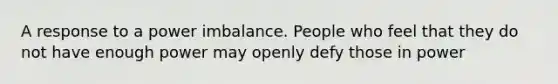 A response to a power imbalance. People who feel that they do not have enough power may openly defy those in power