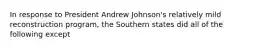 In response to President Andrew Johnson's relatively mild reconstruction program, the Southern states did all of the following except