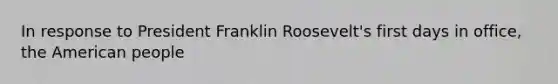 In response to President Franklin Roosevelt's first days in office, the American people