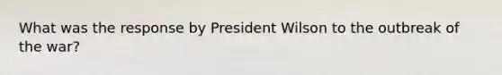 What was the response by President Wilson to the outbreak of the war?