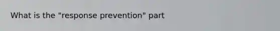 What is the "response prevention" part