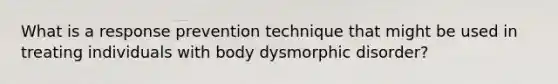 What is a response prevention technique that might be used in treating individuals with body dysmorphic disorder?