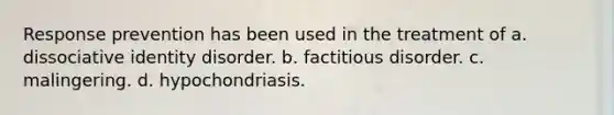 Response prevention has been used in the treatment of a. dissociative identity disorder. b. factitious disorder. c. malingering. d. hypochondriasis.