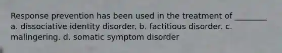 Response prevention has been used in the treatment of ________ a. dissociative identity disorder. b. factitious disorder. c. malingering. d. somatic symptom disorder