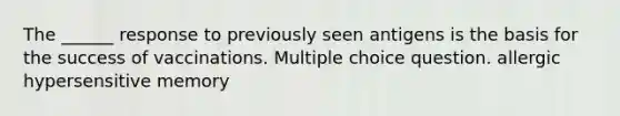 The ______ response to previously seen antigens is the basis for the success of vaccinations. Multiple choice question. allergic hypersensitive memory