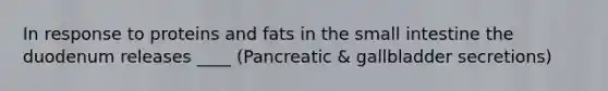 In response to proteins and fats in the small intestine the duodenum releases ____ (Pancreatic & gallbladder secretions)