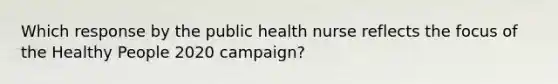 Which response by the public health nurse reflects the focus of the Healthy People 2020 campaign?