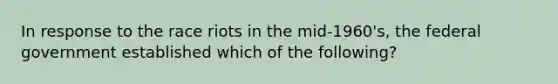 In response to the race riots in the mid-1960's, the federal government established which of the following?