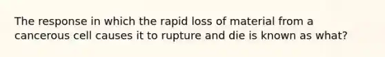 The response in which the rapid loss of material from a cancerous cell causes it to rupture and die is known as what?