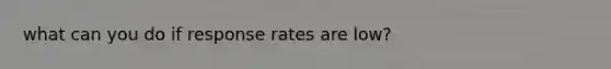 what can you do if response rates are low?