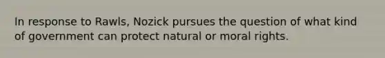 In response to Rawls, Nozick pursues the question of what kind of government can protect natural or moral rights.