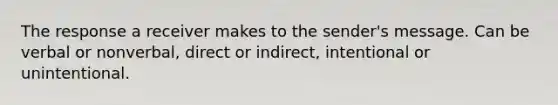 The response a receiver makes to the sender's message. Can be verbal or nonverbal, direct or indirect, intentional or unintentional.