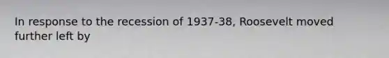 In response to the recession of 1937-38, Roosevelt moved further left by