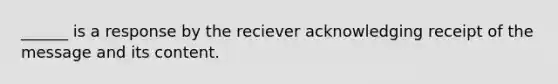 ______ is a response by the reciever acknowledging receipt of the message and its content.