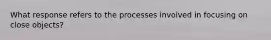 What response refers to the processes involved in focusing on close objects?