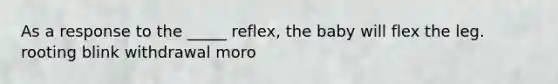 As a response to the _____ reflex, the baby will flex the leg. rooting blink withdrawal moro