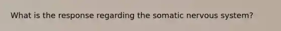 What is the response regarding the somatic <a href='https://www.questionai.com/knowledge/kThdVqrsqy-nervous-system' class='anchor-knowledge'>nervous system</a>?