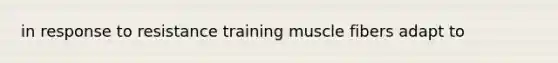 in response to resistance training muscle fibers adapt to