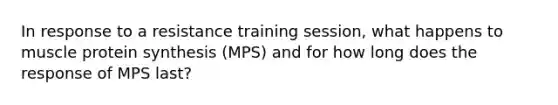 In response to a resistance training session, what happens to muscle <a href='https://www.questionai.com/knowledge/kVyphSdCnD-protein-synthesis' class='anchor-knowledge'>protein synthesis</a> (MPS) and for how long does the response of MPS last?