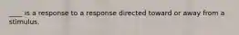 ____ is a response to a response directed toward or away from a stimulus.