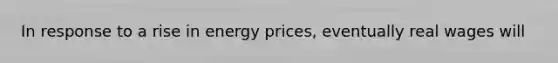 In response to a rise in energy prices, eventually real wages will