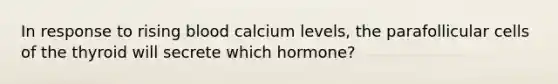 In response to rising blood calcium levels, the parafollicular cells of the thyroid will secrete which hormone?