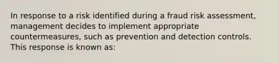 In response to a risk identified during a fraud <a href='https://www.questionai.com/knowledge/k92bbxeV7s-risk-assessment' class='anchor-knowledge'>risk assessment</a>, management decides to implement appropriate countermeasures, such as prevention and detection controls. This response is known as: