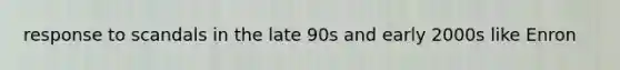 response to scandals in the late 90s and early 2000s like Enron