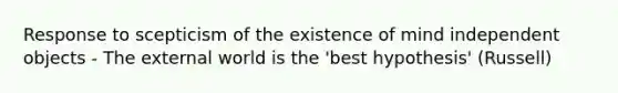 Response to scepticism of the existence of mind independent objects - The external world is the 'best hypothesis' (Russell)