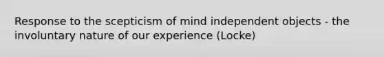 Response to the scepticism of mind independent objects - the involuntary nature of our experience (Locke)