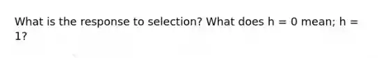 What is the response to selection? What does h = 0 mean; h = 1?