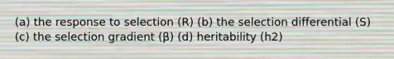 (a) the response to selection (R) (b) the selection differential (S) (c) the selection gradient (β) (d) heritability (h2)