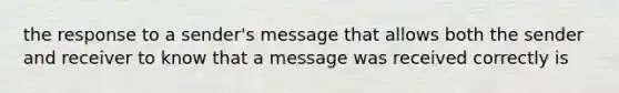 the response to a sender's message that allows both the sender and receiver to know that a message was received correctly is