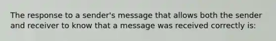 The response to a sender's message that allows both the sender and receiver to know that a message was received correctly is: