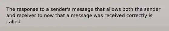 The response to a sender's message that allows both the sender and receiver to now that a message was received correctly is called