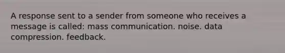 A response sent to a sender from someone who receives a message is called: mass communication. noise. data compression. feedback.