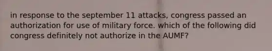 in response to the september 11 attacks, congress passed an authorization for use of military force. which of the following did congress definitely not authorize in the AUMF?