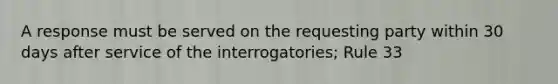 A response must be served on the requesting party within 30 days after service of the interrogatories; Rule 33