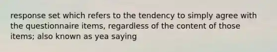 response set which refers to the tendency to simply agree with the questionnaire items, regardless of the content of those items; also known as yea saying