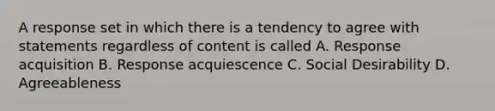 A response set in which there is a tendency to agree with statements regardless of content is called A. Response acquisition B. Response acquiescence C. Social Desirability D. Agreeableness