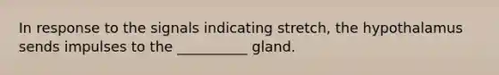 In response to the signals indicating stretch, the hypothalamus sends impulses to the __________ gland.