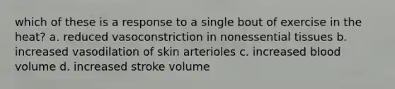 which of these is a response to a single bout of exercise in the heat? a. reduced vasoconstriction in nonessential tissues b. increased vasodilation of skin arterioles c. increased blood volume d. increased stroke volume