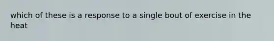which of these is a response to a single bout of exercise in the heat