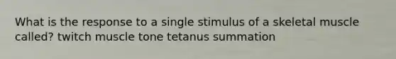 What is the response to a single stimulus of a skeletal muscle called? twitch muscle tone tetanus summation