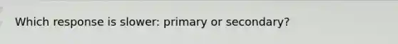 Which response is slower: primary or secondary?