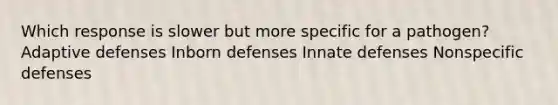 Which response is slower but more specific for a pathogen? Adaptive defenses Inborn defenses Innate defenses <a href='https://www.questionai.com/knowledge/kRood9sjvR-nonspecific-defenses' class='anchor-knowledge'>nonspecific defenses</a>