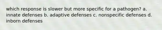 which response is slower but more specific for a pathogen? a. innate defenses b. adaptive defenses c. <a href='https://www.questionai.com/knowledge/kRood9sjvR-nonspecific-defenses' class='anchor-knowledge'>nonspecific defenses</a> d. inborn defenses